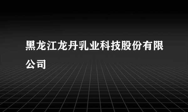 黑龙江龙丹乳业科技股份有限公司