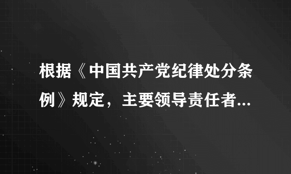 根据《中国共产党纪律处分条例》规定，主要领导责任者，是指在其职责范围内，对直接主管的工作不履行或者