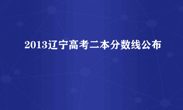 2013辽宁高考二本分数线公布