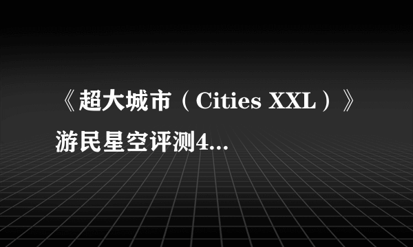 《超大城市（Cities XXL）》游民星空评测4.0分 近乎欺诈的再包装