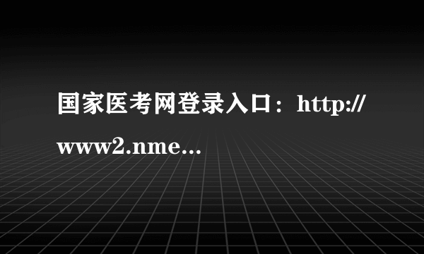 国家医考网登录入口：http://www2.nmec.org.cn/wangbao/nme/sp/login.html