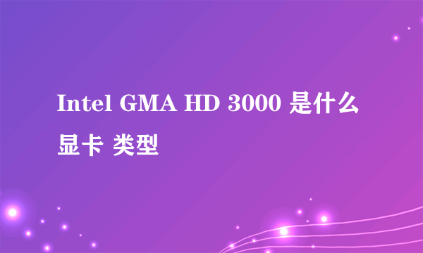Intel GMA HD 3000 是什么显卡 类型