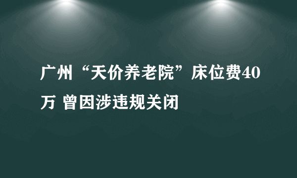 广州“天价养老院”床位费40万 曾因涉违规关闭