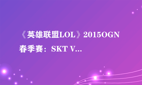 《英雄联盟LOL》2015OGN春季赛：SKT VS KT