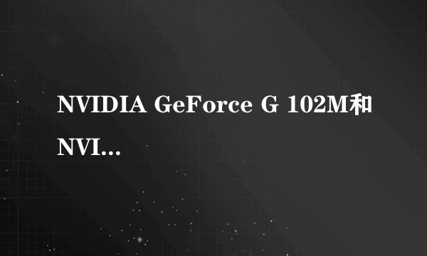 NVIDIA GeForce G 102M和NVIDIA GeForce 310M哪个好？有什么区别？