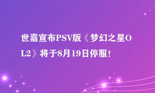 世嘉宣布PSV版《梦幻之星OL2》将于8月19日停服！