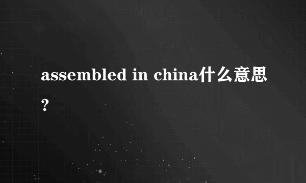 assembled in china什么意思?