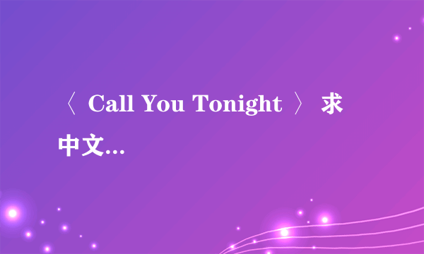 〈 Call You Tonight 〉 求 中文，英文 歌词。。。
