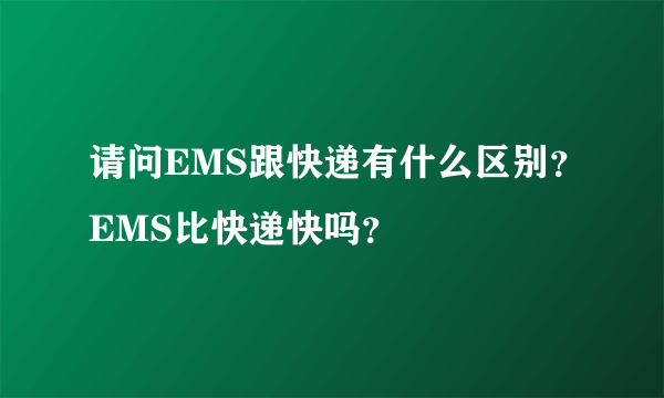 请问EMS跟快递有什么区别？EMS比快递快吗？