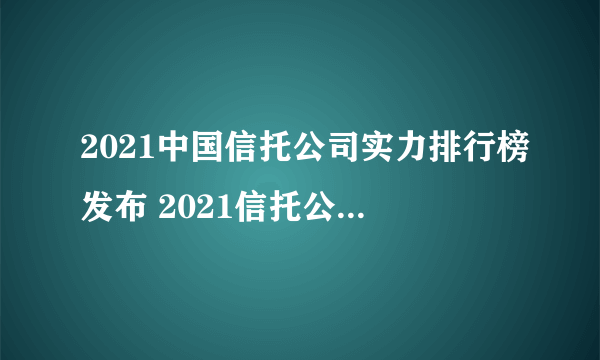 2021中国信托公司实力排行榜发布 2021信托公司TOP50榜单一览