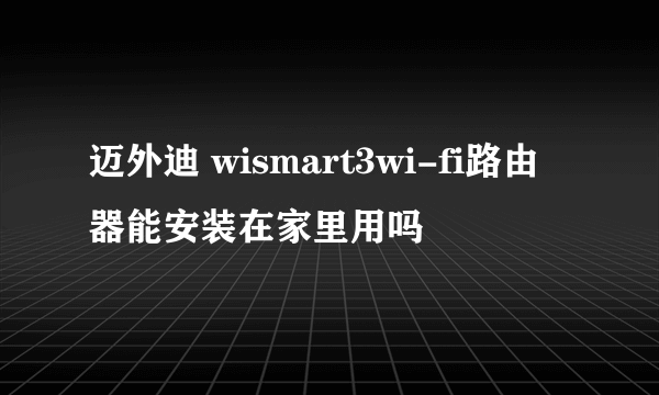 迈外迪 wismart3wi-fi路由器能安装在家里用吗