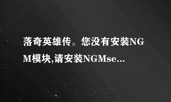 落奇英雄传。您没有安装NGM模块,请安装NGMsetup文件 这个问题怎么处理 跪求。