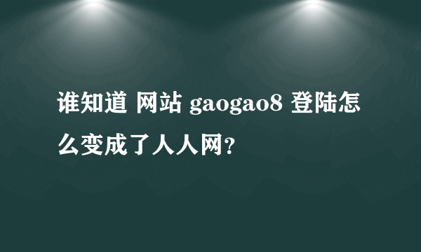 谁知道 网站 gaogao8 登陆怎么变成了人人网？